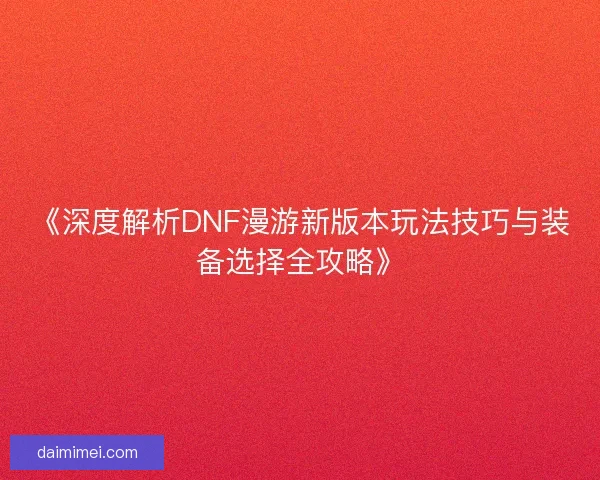 《深度解析DNF漫游新版本玩法技巧与装备选择全攻略》