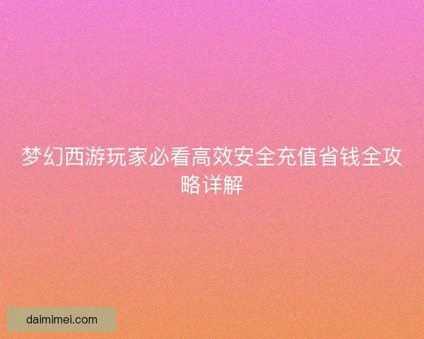 梦幻西游玩家必看高效安全充值省钱全攻略详解