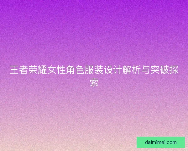 王者荣耀女性角色服装设计解析与突破探索