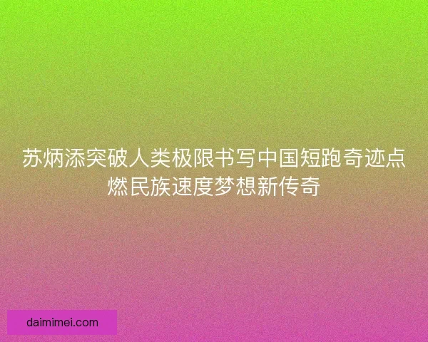 苏炳添突破人类极限书写中国短跑奇迹点燃民族速度梦想新传奇