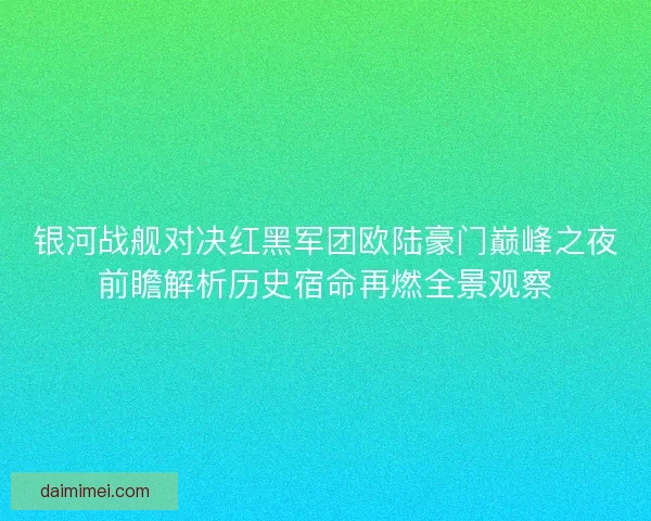 银河战舰对决红黑军团欧陆豪门巅峰之夜前瞻解析历史宿命再燃全景观察