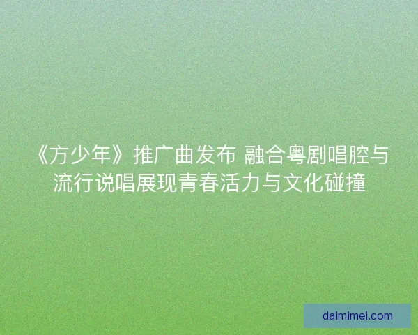 《方少年》推广曲发布 融合粤剧唱腔与流行说唱展现青春活力与文化碰撞