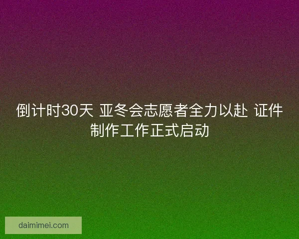 倒计时30天 亚冬会志愿者全力以赴 证件制作工作正式启动