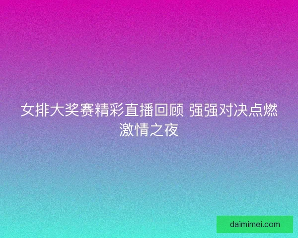 女排大奖赛精彩直播回顾 强强对决点燃激情之夜 女排大奖赛精彩直播回顾 强强对决点燃激情之夜