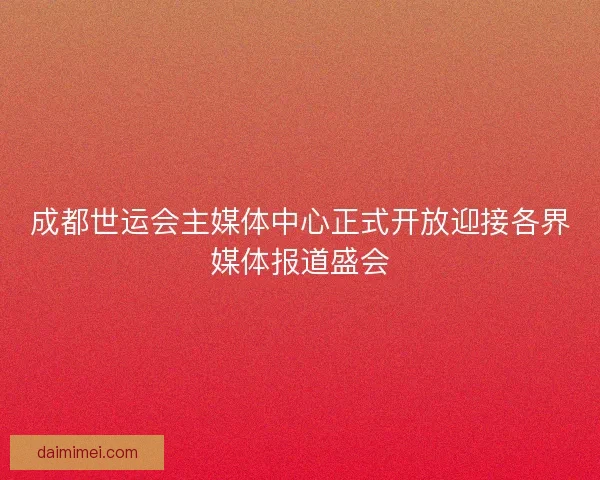 成都世运会主媒体中心正式开放迎接各界媒体报道盛会
