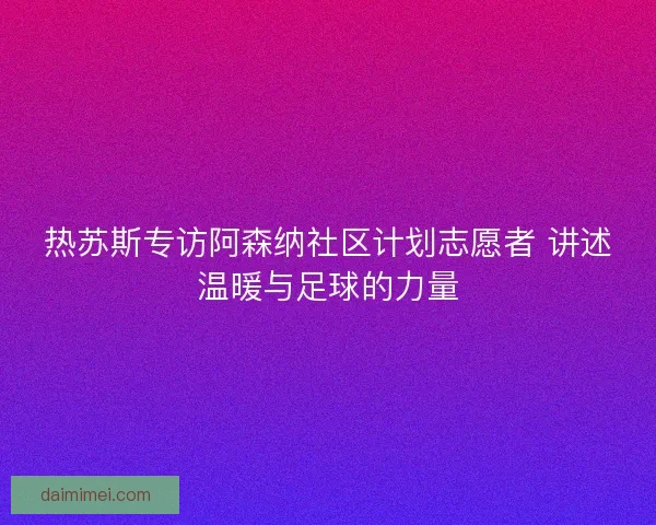 热苏斯专访阿森纳社区计划志愿者 讲述温暖与足球的力量 热苏斯专访阿森纳社区计划志愿者 讲述温暖与足球的力量