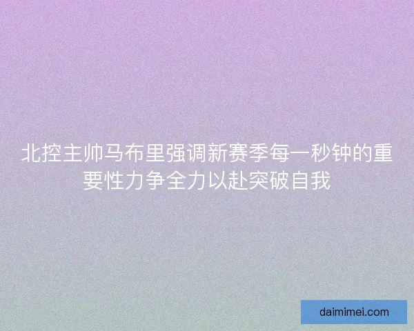 北控主帅马布里强调新赛季每一秒钟的重要性力争全力以赴突破自我