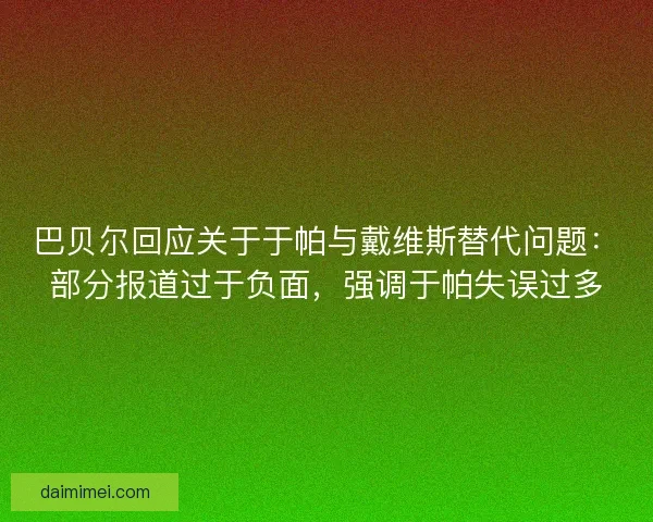 巴贝尔回应关于于帕与戴维斯替代问题：部分报道过于负面，强调于帕失误过多