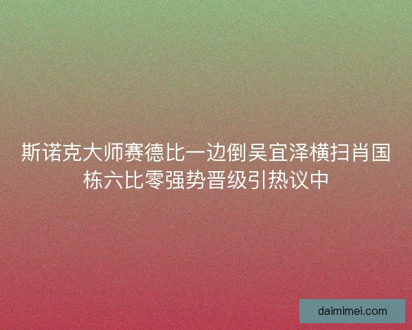 斯诺克大师赛德比一边倒吴宜泽横扫肖国栋六比零强势晋级引热议中
