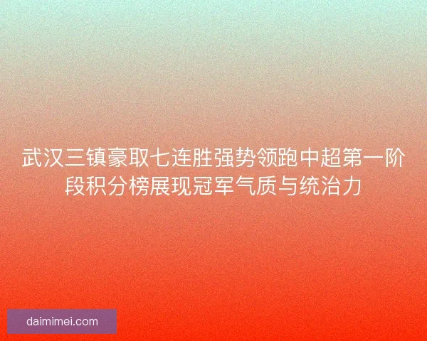 武汉三镇豪取七连胜强势领跑中超第一阶段积分榜展现冠军气质与统治力
