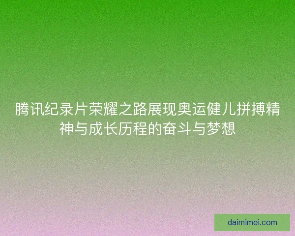 腾讯纪录片荣耀之路展现奥运健儿拼搏精神与成长历程的奋斗与梦想