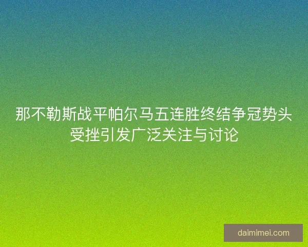 那不勒斯战平帕尔马五连胜终结争冠势头受挫引发广泛关注与讨论