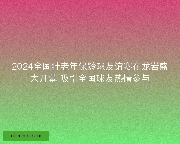 2024全国壮老年保龄球友谊赛在龙岩盛大开幕 吸引全国球友热情参与