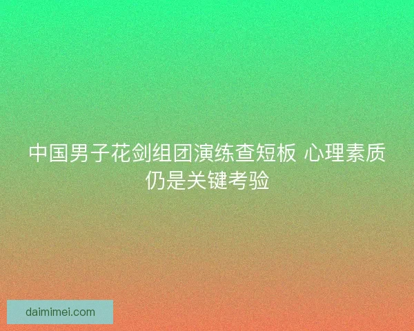 中国男子花剑组团演练查短板 心理素质仍是关键考验
