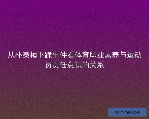 从朴泰桓下跪事件看体育职业素养与运动员责任意识的关系