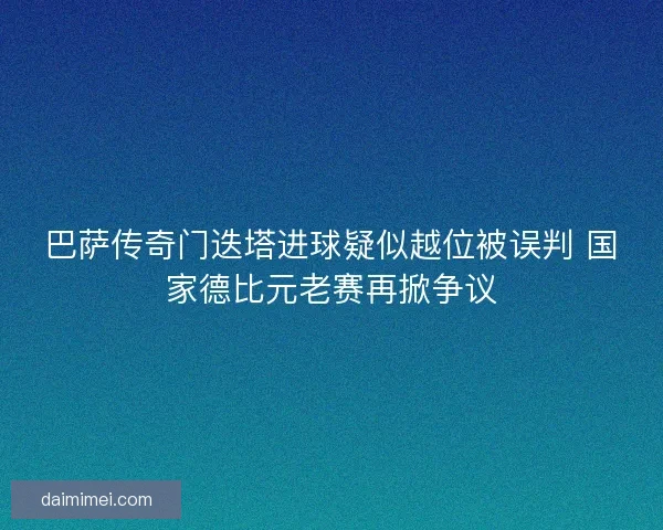 巴萨传奇门迭塔进球疑似越位被误判 国家德比元老赛再掀争议