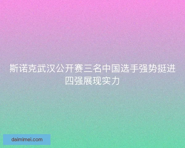 斯诺克武汉公开赛三名中国选手强势挺进四强展现实力