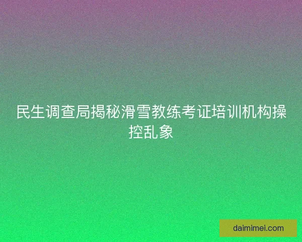 民生调查局揭秘滑雪教练考证培训机构操控乱象