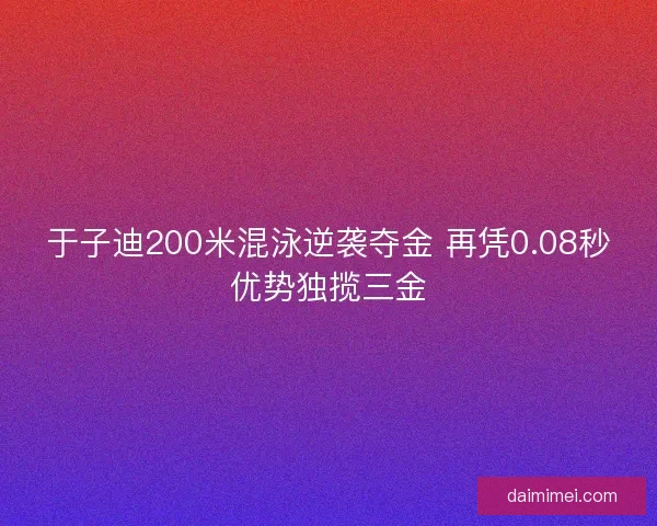 于子迪200米混泳逆袭夺金 再凭0.08秒优势独揽三金 于子迪200米混泳逆袭夺金 再凭0.08秒优势独揽三金