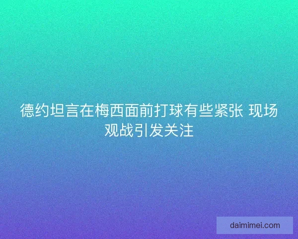 德约坦言在梅西面前打球有些紧张 现场观战引发关注