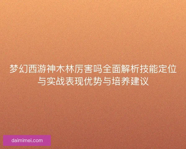 梦幻西游神木林厉害吗全面解析技能定位与实战表现优势与培养建议