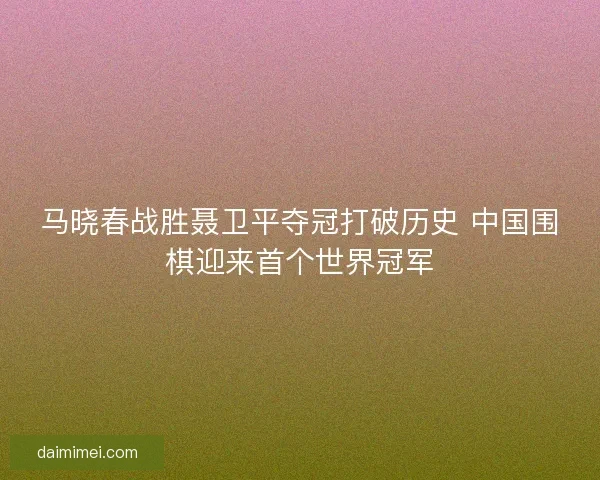 马晓春战胜聂卫平夺冠打破历史 中国围棋迎来首个世界冠军
