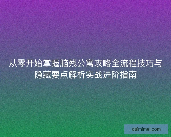 从零开始掌握脑残公寓攻略全流程技巧与隐藏要点解析实战进阶指南 从零开始掌握脑残公寓攻略全流程技巧与隐藏要点解析实战进阶指南