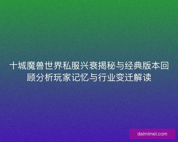 十城魔兽世界私服兴衰揭秘与经典版本回顾分析玩家记忆与行业变迁解读 十城魔兽世界私服兴衰揭秘与经典版本回顾分析玩家记忆与行业变迁解读