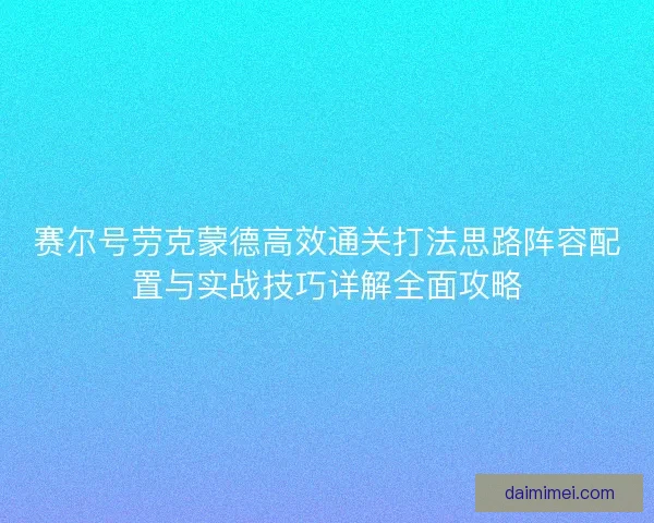 赛尔号劳克蒙德高效通关打法思路阵容配置与实战技巧详解全面攻略 赛尔号劳克蒙德高效通关打法思路阵容配置与实战技巧详解全面攻略
