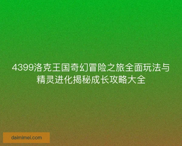 4399洛克王国奇幻冒险之旅全面玩法与精灵进化揭秘成长攻略大全 4399洛克王国奇幻冒险之旅全面玩法与精灵进化揭秘成长攻略大全