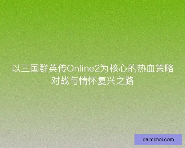 以三国群英传Online2为核心的热血策略对战与情怀复兴之路 以三国群英传Online2为核心的热血策略对战与情怀复兴之路