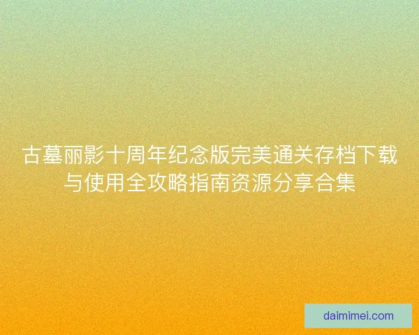 古墓丽影十周年纪念版完美通关存档下载与使用全攻略指南资源分享合集
