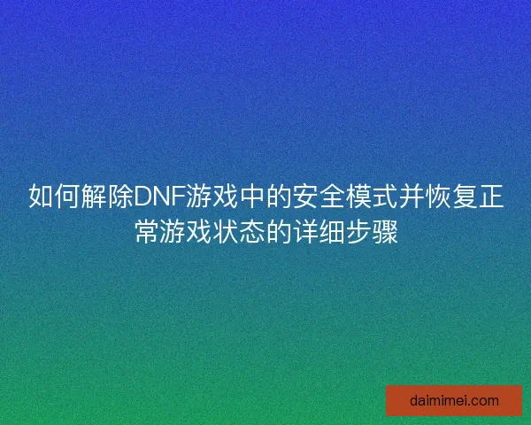 如何解除DNF游戏中的安全模式并恢复正常游戏状态的详细步骤 如何解除DNF游戏中的安全模式并恢复正常游戏状态的详细步骤
