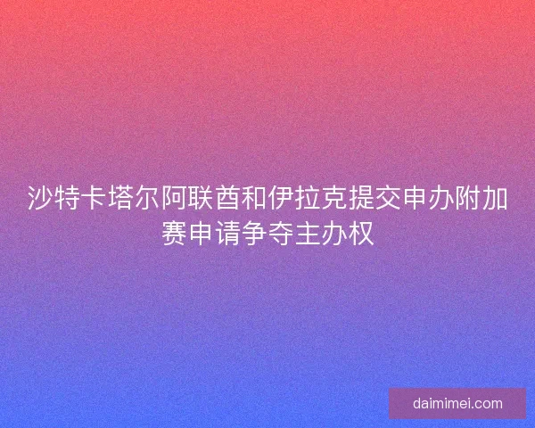 沙特卡塔尔阿联酋和伊拉克提交申办附加赛申请争夺主办权