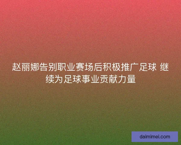 赵丽娜告别职业赛场后积极推广足球 继续为足球事业贡献力量