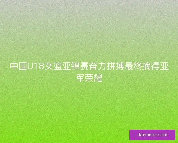 中国U18女篮亚锦赛奋力拼搏最终摘得亚军荣耀