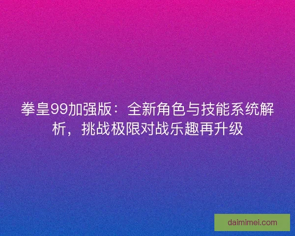 拳皇99加强版：全新角色与技能系统解析，挑战极限对战乐趣再升级