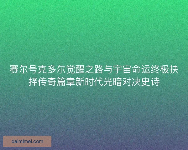 赛尔号克多尔觉醒之路与宇宙命运终极抉择传奇篇章新时代光暗对决史诗
