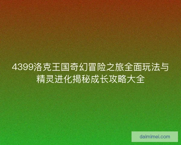 4399洛克王国奇幻冒险之旅全面玩法与精灵进化揭秘成长攻略大全