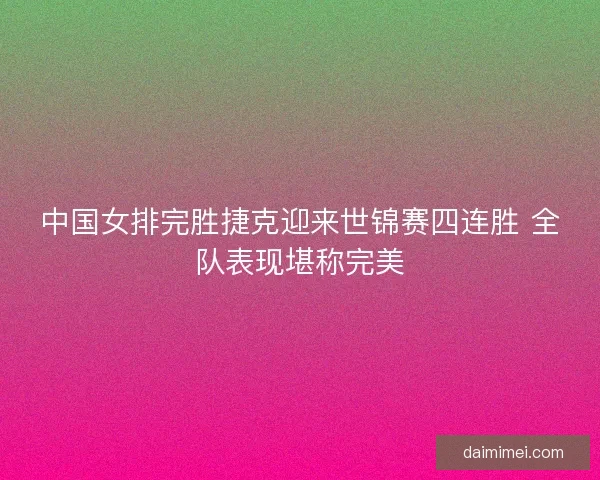 中国女排完胜捷克迎来世锦赛四连胜 全队表现堪称完美 中国女排完胜捷克迎来世锦赛四连胜 全队表现堪称完美