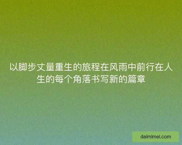 以脚步丈量重生的旅程在风雨中前行在人生的每个角落书写新的篇章 以脚步丈量重生的旅程在风雨中前行在人生的每个角落书写新的篇章