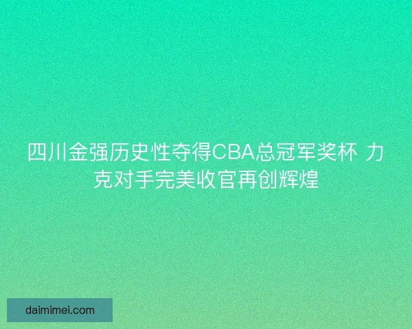 四川金强历史性夺得CBA总冠军奖杯 力克对手完美收官再创辉煌
