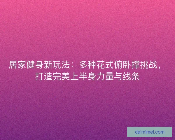居家健身新玩法:多种花式俯卧撑挑战,打造完美上半身力量与线条 居家健身新玩法:多种花式俯卧撑挑战,打造完美上半身力量与线条