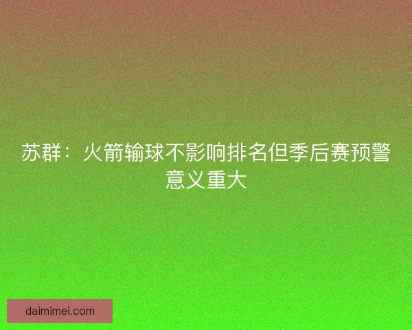 苏群:火箭输球不影响排名但季后赛预警意义重大 苏群:火箭输球不影响排名但季后赛预警意义重大