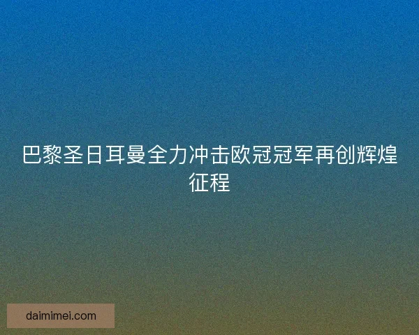 巴黎圣日耳曼全力冲击欧冠冠军再创辉煌征程